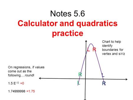 L L LR R R On regressions, if values come out as the following….round! 1.5 E -12 =0 1.74999998 =1.75 Notes 5.6 Calculator and quadratics practice Chart.