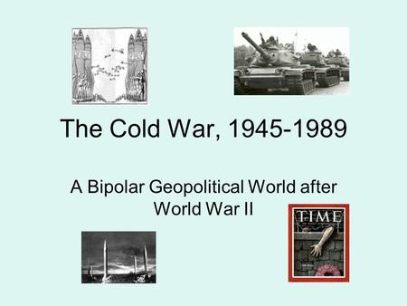 The Cold War, 1945-1989 A Bipolar Geopolitical World after World War II.