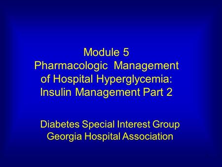 1 Module 5 Pharmacologic Management of Hospital Hyperglycemia: Insulin Management Part 2 Diabetes Special Interest Group Georgia Hospital Association.