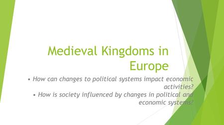 Medieval Kingdoms in Europe How can changes to political systems impact economic activities? How is society influenced by changes in political and economic.