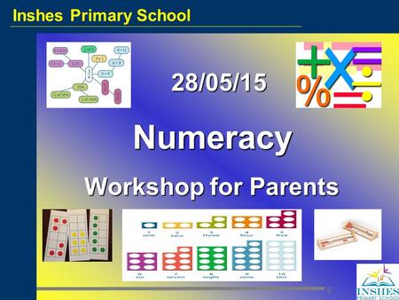 Inshes Primary School © 28/05/15 28/05/15Numeracy Workshop for Parents.