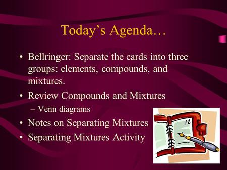 Today’s Agenda… Bellringer: Separate the cards into three groups: elements, compounds, and mixtures. Review Compounds and Mixtures –Venn diagrams Notes.