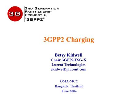 3GPP2 Charging Betsy Kidwell Chair, 3GPP2 TSG-X Lucent Technologies OMA-MCC Bangkok, Thailand June 2004.