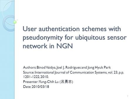 User authentication schemes with pseudonymity for ubiquitous sensor network in NGN Authors: Binod Vaidya, Joel J. Rodrigues and Jong Hyuk Park Source: