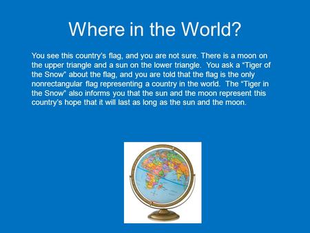 Where in the World? You see this country’s flag, and you are not sure. There is a moon on the upper triangle and a sun on the lower triangle. You ask a.