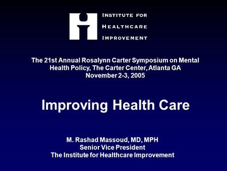 M. Rashad Massoud, MD, MPH Senior Vice President The Institute for Healthcare Improvement Improving Health Care The 21st Annual Rosalynn Carter Symposium.
