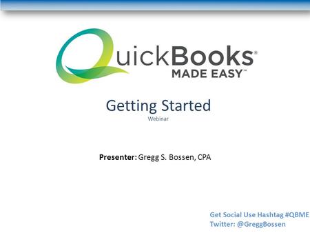 Getting Started Webinar Presenter: Gregg S. Bossen, CPA Get Social Use Hashtag #QBME