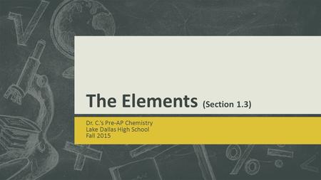 The Elements (Section 1.3) Dr. C.’s Pre-AP Chemistry Lake Dallas High School Fall 2015.
