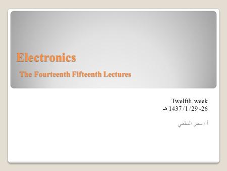 Electronics The Fourteenth Fifteenth Lectures Twelfth week 29 -26/ 1/ 1437 هـ أ / سمر السلمي.