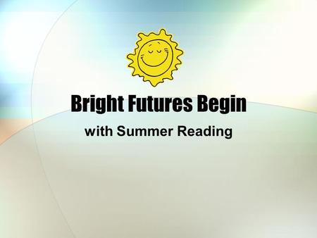 Bright Futures Begin with Summer Reading. We love Summer Reading! Because we Meet children Help find good books Play games Provide fun programs Give prizes!