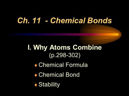 Ch. 11 - Chemical Bonds I. Why Atoms Combine (p.298-302)  Chemical Formula  Chemical Bond  Stability.