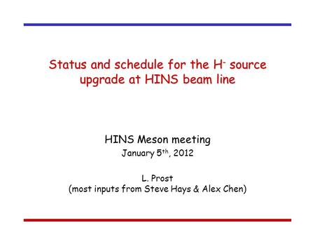Status and schedule for the H - source upgrade at HINS beam line HINS Meson meeting January 5 th, 2012 L. Prost (most inputs from Steve Hays & Alex Chen)