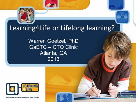 Learning4Life or Lifelong learning? Warren Goetzel, PhD GaETC – CTO Clinic Atlanta, GA 2013.