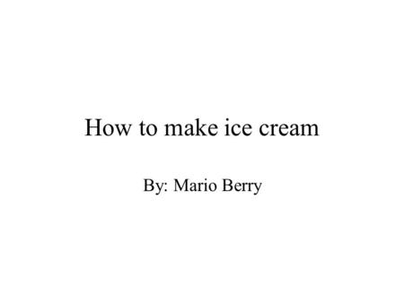 How to make ice cream By: Mario Berry. 1/2 cup milk 1/2 cup whipping cream (heavy cream) 1/4 cup sugar 1/4 teaspoon vanilla or vanilla flavoring (vanillin)vanillin.