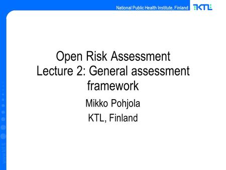 National Public Health Institute, Finland www.ktl.fi Open Risk Assessment Lecture 2: General assessment framework Mikko Pohjola KTL, Finland.