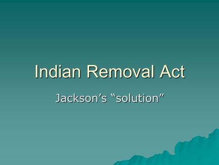 Indian Removal Act Jackson’s “solution”. Native Relations 2 approaches 1)Displacement and Dispossession Take their land and possessions 2) Conversion.