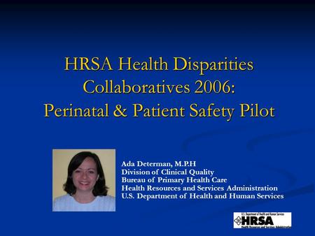 HRSA Health Disparities Collaboratives 2006: Perinatal & Patient Safety Pilot Ada Determan, M.P.H Division of Clinical Quality Bureau of Primary Health.