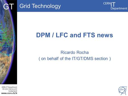 Grid Technology CERN IT Department CH-1211 Geneva 23 Switzerland www.cern.ch/i t DBCF GT DPM / LFC and FTS news Ricardo Rocha ( on behalf of the IT/GT/DMS.