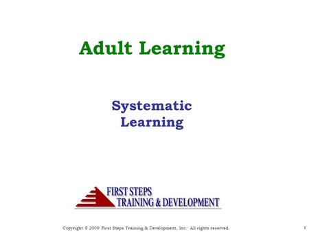 Copyright © 2009 First Steps Training & Development, Inc. All rights reserved. 11 Adult Learning Systematic Learning.