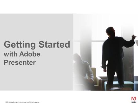 2006 Adobe Systems Incorporated. All Rights Reserved. Getting Started with Adobe Presenter.