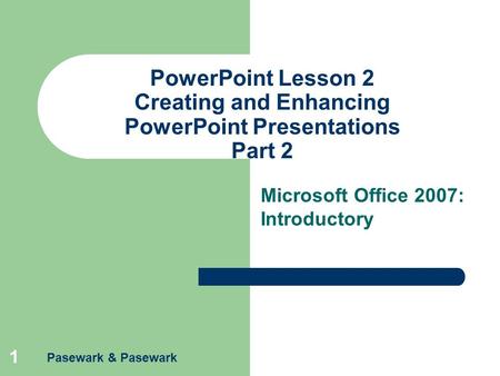 Pasewark & Pasewark 1 PowerPoint Lesson 2 Creating and Enhancing PowerPoint Presentations Part 2 Microsoft Office 2007: Introductory.