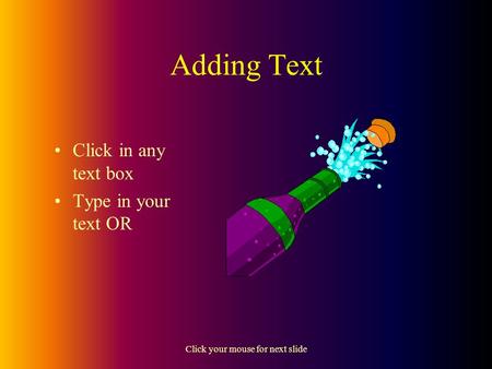 Click your mouse for next slide Adding Text Click in any text box Type in your text OR.