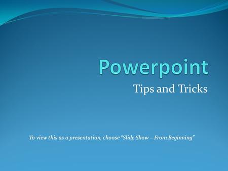 Tips and Tricks To view this as a presentation, choose “Slide Show – From Beginning”