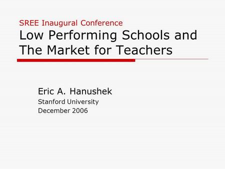 SREE Inaugural Conference Low Performing Schools and The Market for Teachers Eric A. Hanushek Stanford University December 2006.