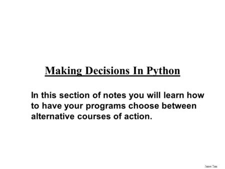 James Tam Making Decisions In Python In this section of notes you will learn how to have your programs choose between alternative courses of action.