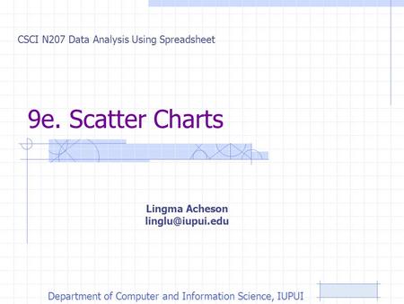 9e. Scatter Charts CSCI N207 Data Analysis Using Spreadsheet Department of Computer and Information Science, IUPUI Lingma Acheson