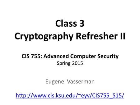 Class 3 Cryptography Refresher II CIS 755: Advanced Computer Security Spring 2015 Eugene Vasserman