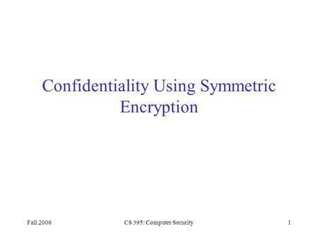 Fall 2006CS 395: Computer Security1 Confidentiality Using Symmetric Encryption.
