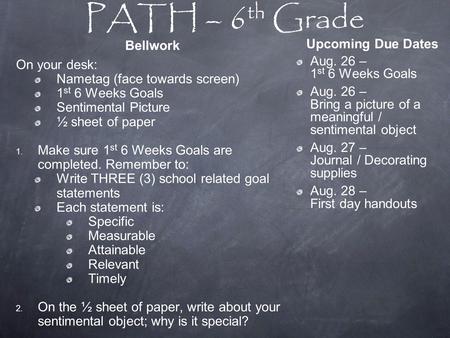 PATH – 6 th Grade Bellwork On your desk: Nametag (face towards screen) 1 st 6 Weeks Goals Sentimental Picture ½ sheet of paper 1. Make sure 1 st 6 Weeks.