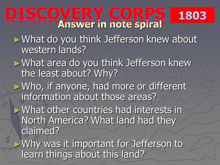 Answer in note spiral ► What do you think Jefferson knew about western lands? ► What area do you think Jefferson knew the least about? Why? ► Who, if anyone,