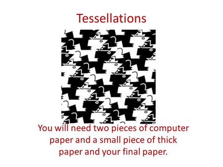 Tessellations You will need two pieces of computer paper and a small piece of thick paper and your final paper.