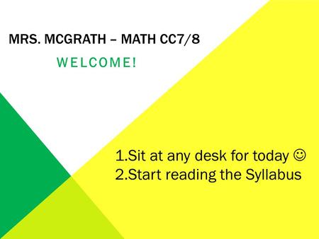 MRS. MCGRATH – MATH CC7/8 WELCOME! 1.Sit at any desk for today 2.Start reading the Syllabus.