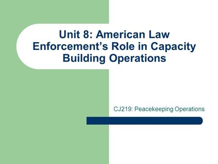 Unit 8: American Law Enforcement’s Role in Capacity Building Operations CJ219: Peacekeeping Operations.