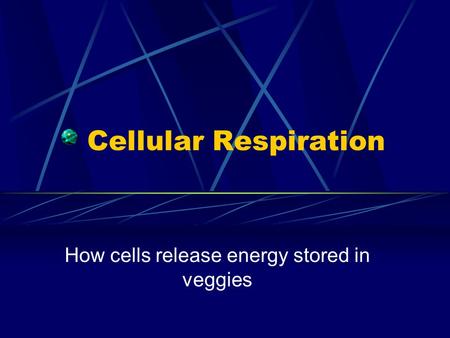 Cellular Respiration How cells release energy stored in veggies.