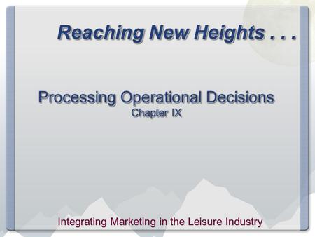 Reaching New Heights... Processing Operational Decisions Chapter IX Integrating Marketing in the Leisure Industry.