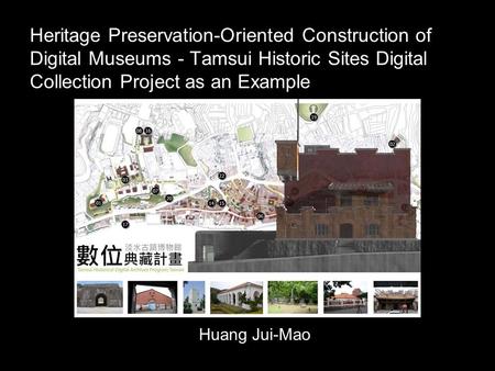Heritage Preservation-Oriented Construction of Digital Museums - Tamsui Historic Sites Digital Collection Project as an Example Huang Jui-Mao.