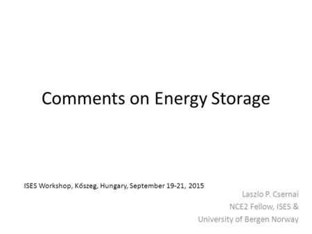 Comments on Energy Storage Laszlo P. Csernai NCE2 Fellow, ISES & University of Bergen Norway ISES Workshop, Kőszeg, Hungary, September 19-21, 2015.