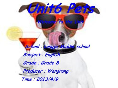 Unit6 Pets Welcome to the Unit School ： Longju Middle school Subject ： English Grade ： Grade 8 Producer ： Wangrong Time ： 2013/4/9.