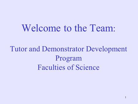 1 Welcome to the Team : Tutor and Demonstrator Development Program Faculties of Science.