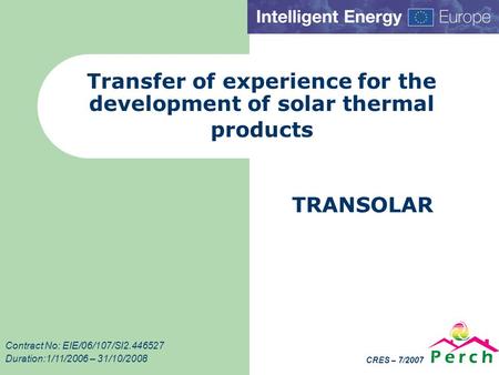 CRES – 7/2007 Transfer of experience for the development of solar thermal products TRANSOLAR Contract No: EIE/06/107/SI2.446527 Duration:1/11/2006 – 31/10/2008.