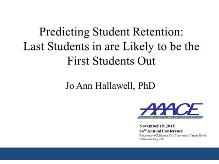 Predicting Student Retention: Last Students in are Likely to be the First Students Out Jo Ann Hallawell, PhD November 19, 2015 64 th Annual Conference.