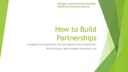 How to Build Partnerships Examples from experience with the Hispanic/Latino Population, Priscilla Cantu, MBA & Annette Sokolnicki, MSA Michigan State University.