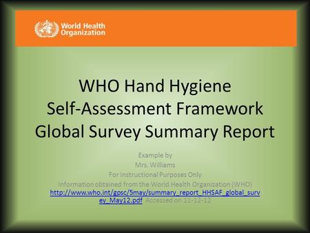 WHO Hand Hygiene Self-Assessment Framework Global Survey Summary Report Example by Mrs. Williams For Instructional Purposes Only Information obtained.