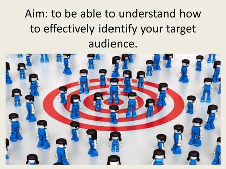 Aim: to be able to understand how to effectively identify your target audience.