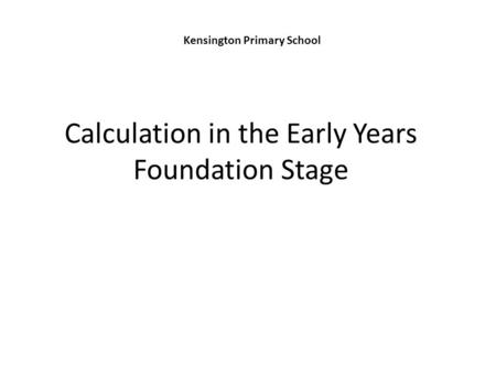 Calculation in the Early Years Foundation Stage Kensington Primary School.