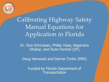 Calibrating Highway Safety Manual Equations for Application in Florida Dr. Siva Srinivasan, Phillip Haas, Nagendra Dhakar, and Ryan Hormel (UF) Doug Harwood.